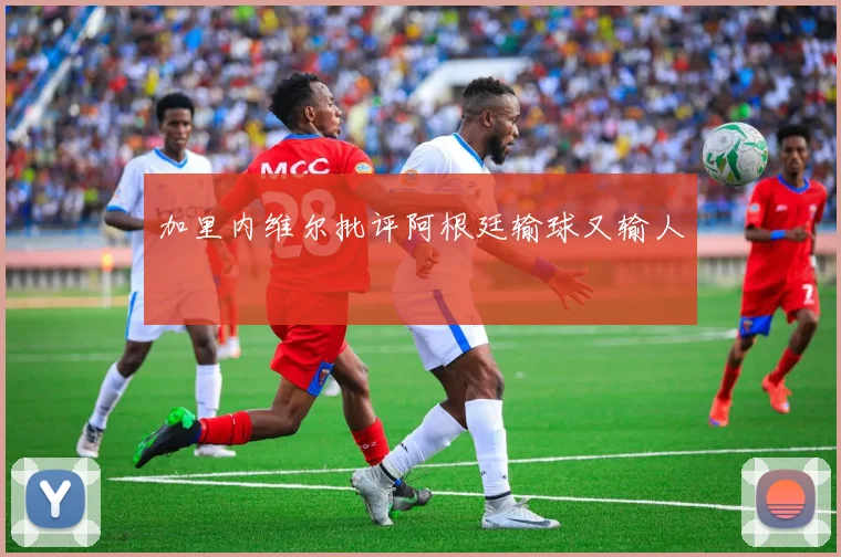 加里内维尔批评阿根廷输球又输人