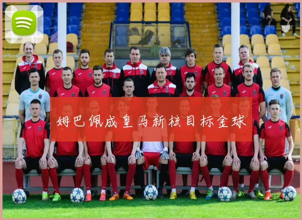 姆巴佩成皇马新核目标金球