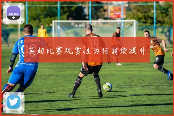 英超比赛观赏性为何持续提升