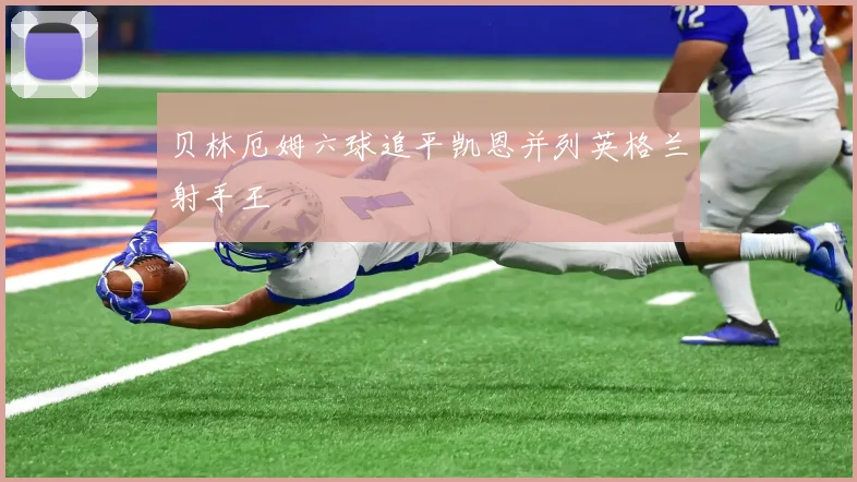 贝林厄姆六球追平凯恩并列英格兰射手王