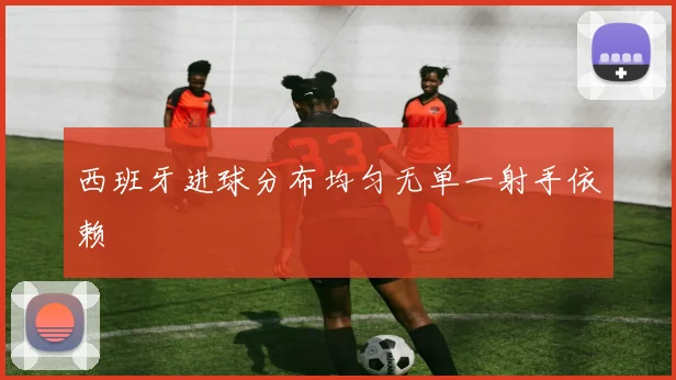 西班牙进球分布均匀无单一射手依赖