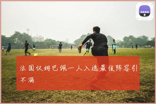 法国仅姆巴佩一人入选最佳阵容引不满